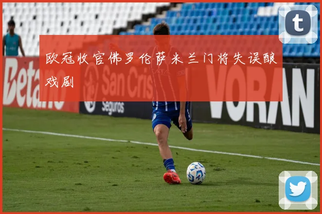 欧冠收官佛罗伦萨米兰门将失误酿戏剧