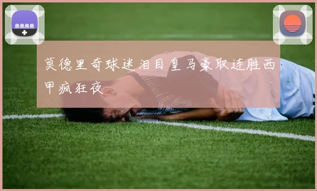 莫德里奇球迷泪目皇马豪取连胜西甲疯狂夜