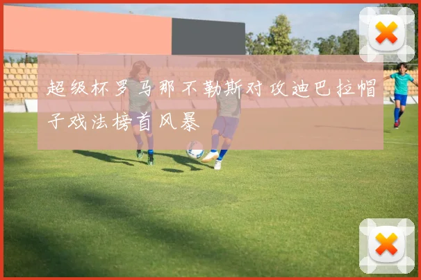 超级杯罗马那不勒斯对攻迪巴拉帽子戏法榜首风暴