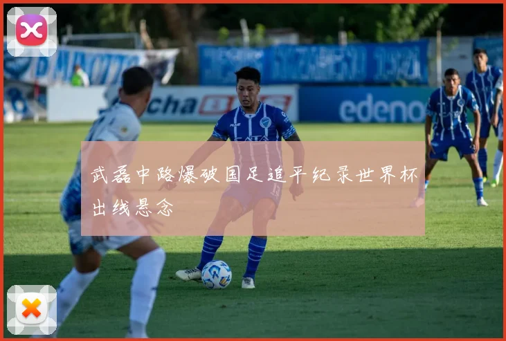 武磊中路爆破国足追平纪录世界杯出线悬念