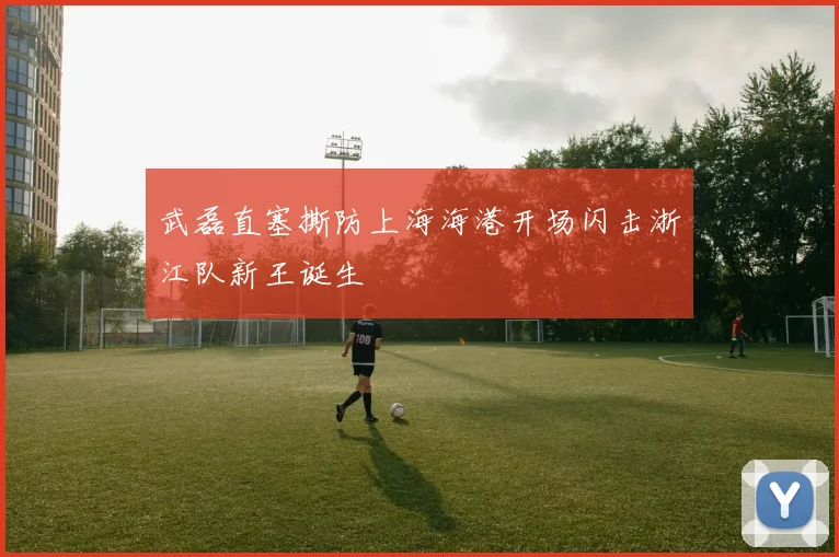 武磊直塞撕防上海海港开场闪击浙江队新王诞生
