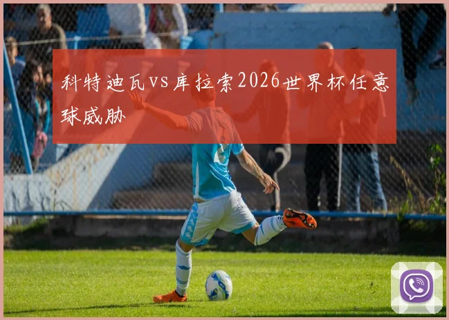科特迪瓦vs库拉索2026世界杯任意球威胁