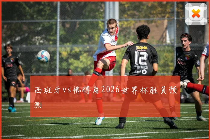 西班牙vs佛得角2026世界杯胜负预测