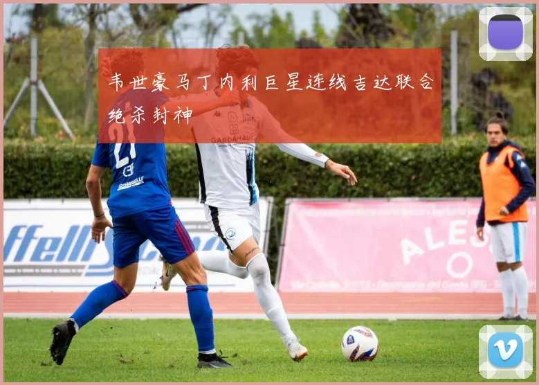 韦世豪马丁内利巨星连线吉达联合绝杀封神