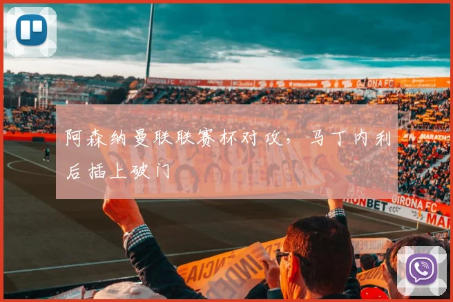 阿森纳曼联联赛杯对攻，马丁内利后插上破门