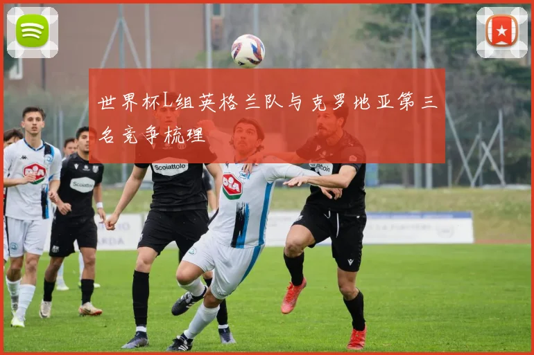 世界杯L组英格兰队与克罗地亚第三名竞争梳理