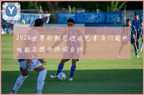 2026世界杯凯恩迎战巴拿马门前终结能否提升热词分析