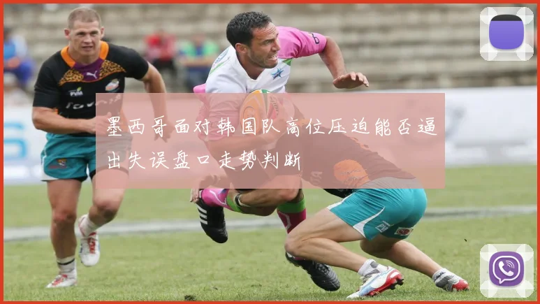 墨西哥面对韩国队高位压迫能否逼出失误盘口走势判断
