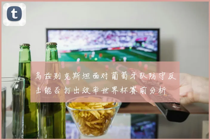 乌兹别克斯坦面对葡萄牙队防守反击能否打出效率世界杯赛前分析