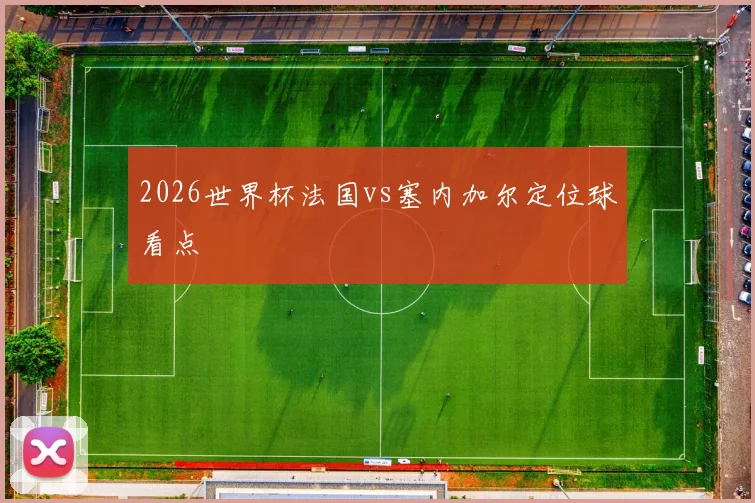 2026世界杯法国vs塞内加尔定位球看点