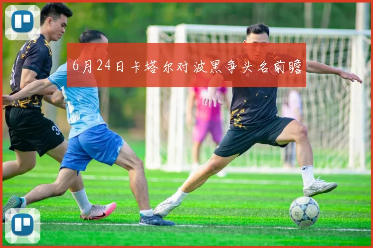 6月24日卡塔尔对波黑争头名前瞻
