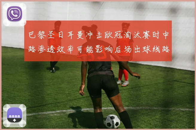 巴黎圣日耳曼冲击欧冠淘汰赛时中路渗透效率可能影响后场出球线路
