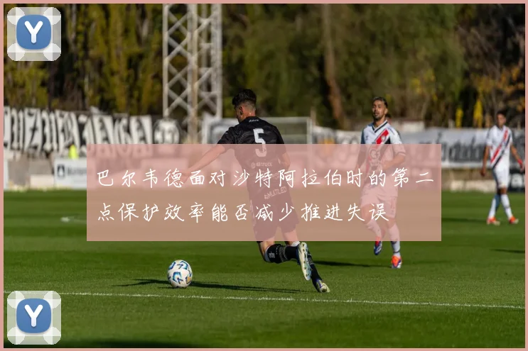 巴尔韦德面对沙特阿拉伯时的第二点保护效率能否减少推进失误