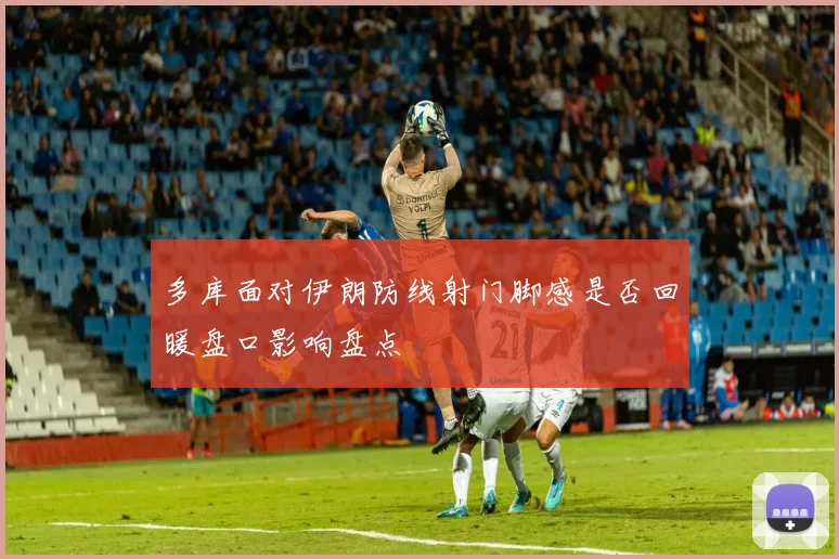 多库面对伊朗防线射门脚感是否回暖盘口影响盘点