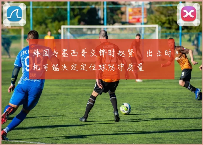 韩国与墨西哥交锋时赵贤祐出击时机可能决定定位球防守质量