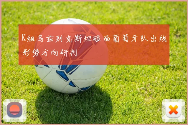 K组乌兹别克斯坦碰面葡萄牙队出线形势方向研判