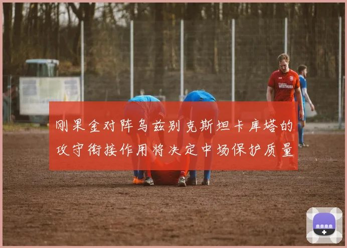 刚果金对阵乌兹别克斯坦卡库塔的攻守衔接作用将决定中场保护质量