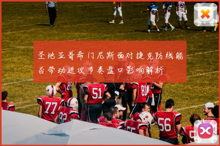 圣地亚哥希门尼斯面对捷克防线能否带动进攻节奏盘口影响解析