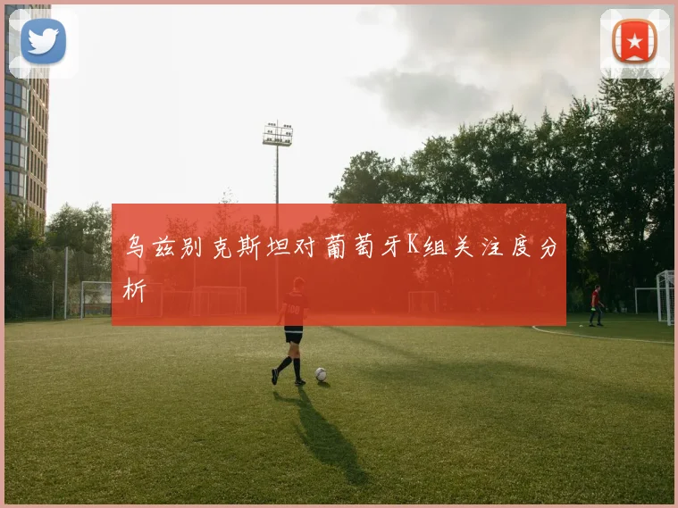 乌兹别克斯坦对葡萄牙K组关注度分析