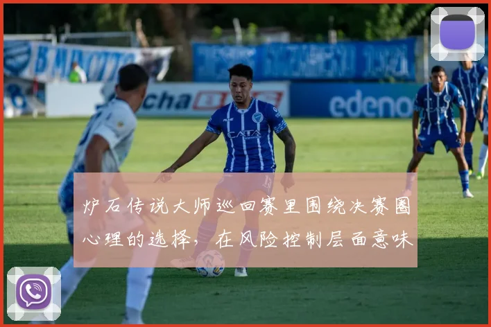 炉石传说大师巡回赛里围绕决赛圈心理的选择，在风险控制层面意味着什么