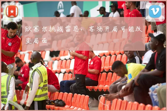 欧塞尔挑战雷恩，客场开局可能改变局面