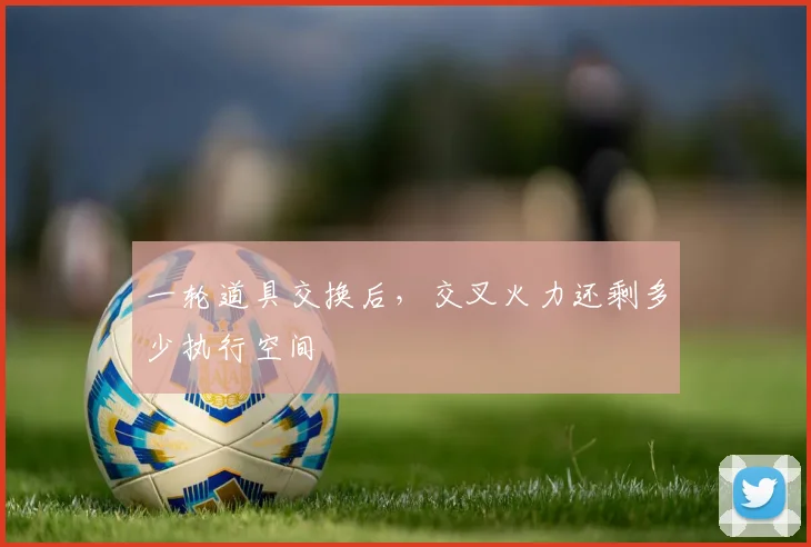 一轮道具交换后，交叉火力还剩多少执行空间