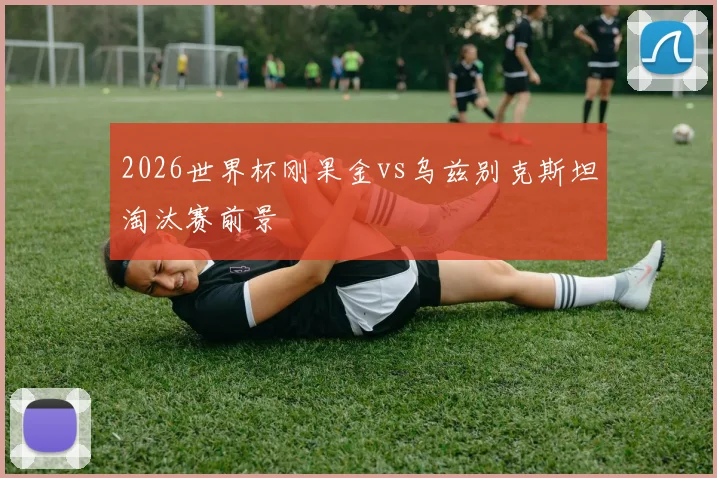 2026世界杯刚果金vs乌兹别克斯坦淘汰赛前景