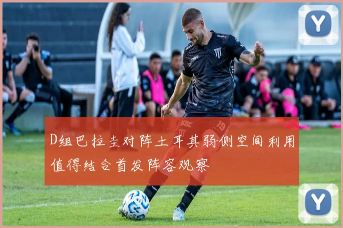 D组巴拉圭对阵土耳其弱侧空间利用值得结合首发阵容观察