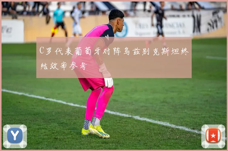 C罗代表葡萄牙对阵乌兹别克斯坦终结效率参考