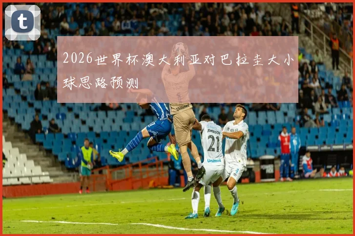 2026世界杯澳大利亚对巴拉圭大小球思路预测