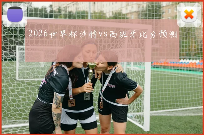 2026世界杯沙特vs西班牙比分预测
