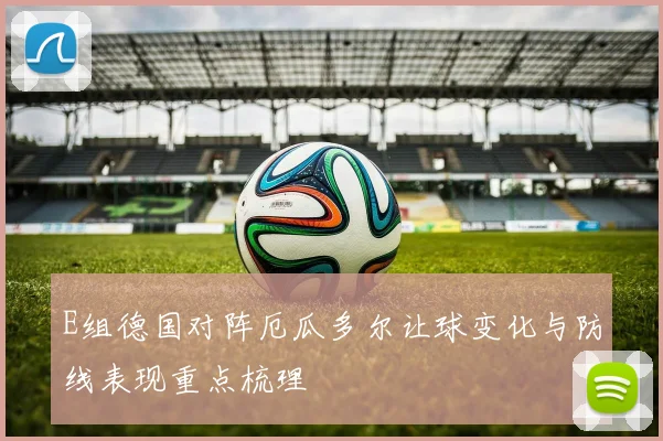 E组德国对阵厄瓜多尔让球变化与防线表现重点梳理