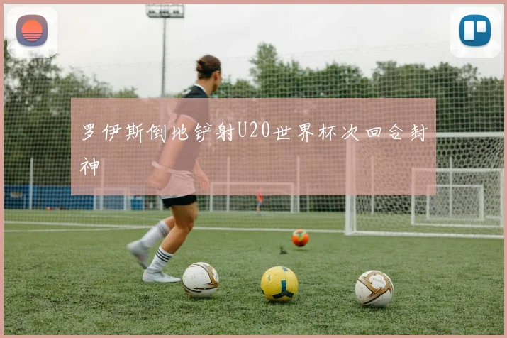罗伊斯倒地铲射U20世界杯次回合封神