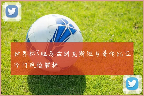 世界杯K组乌兹别克斯坦与哥伦比亚冷门风险解析