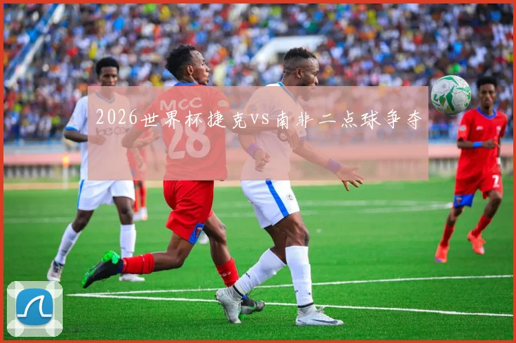 2026世界杯捷克vs南非二点球争夺