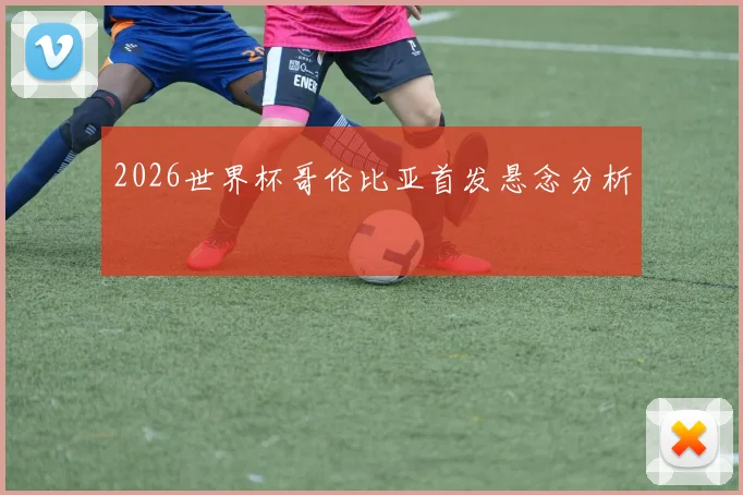 2026世界杯哥伦比亚首发悬念分析