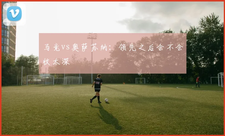 马竞vs奥萨苏纳：领先之后会不会收太深