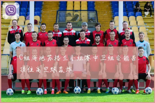 C组海地苏格兰小组赛中卫组合能否顶住高空球轰炸