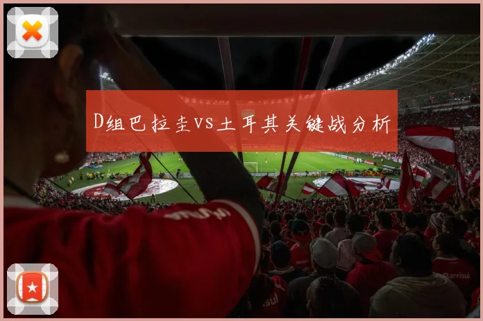 D组巴拉圭vs土耳其关键战分析