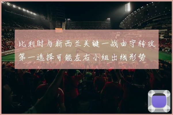 比利时与新西兰关键一战由守转攻第一选择可能左右小组出线形势