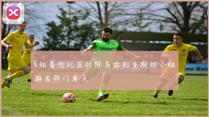 K组哥伦比亚对阵乌兹别克斯坦小组排名热门看点