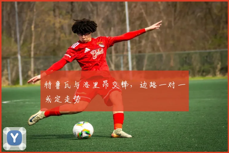 特鲁瓦与洛里昂交锋，边路一对一或定走势