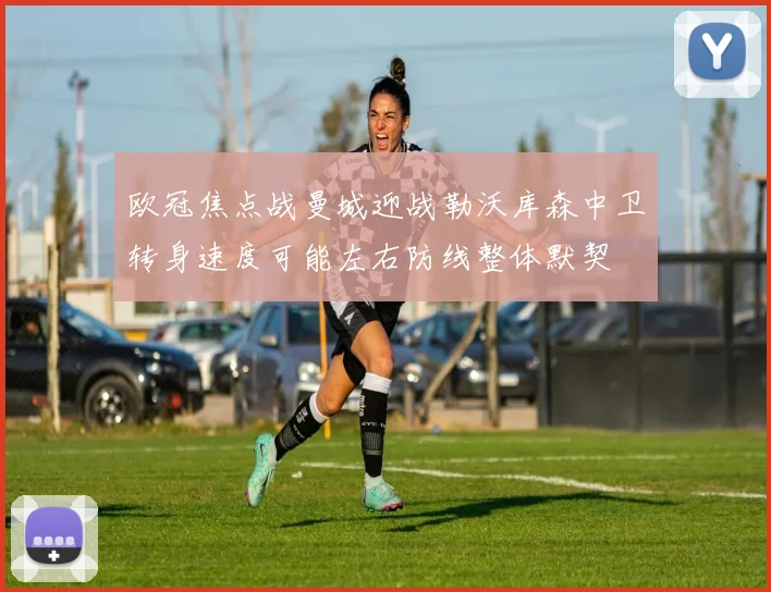 欧冠焦点战曼城迎战勒沃库森中卫转身速度可能左右防线整体默契