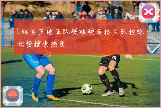 L组克罗地亚队硬碰硬英格兰队控球优势搜索热度